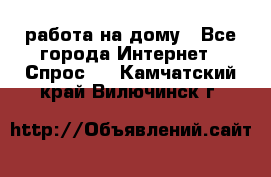 работа на дому - Все города Интернет » Спрос   . Камчатский край,Вилючинск г.